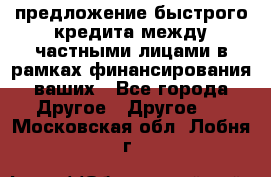 предложение быстрого кредита между частными лицами в рамках финансирования ваших - Все города Другое » Другое   . Московская обл.,Лобня г.